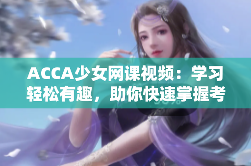 ACCA少女網(wǎng)課視頻：學(xué)習(xí)輕松有趣，助你快速掌握考試要點