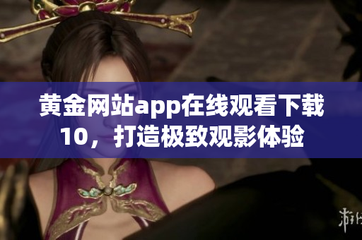 黃金網(wǎng)站app在線觀看下載10，打造極致觀影體驗