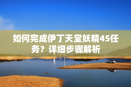 如何完成伊丁天堂妖精45任務？詳細步驟解析