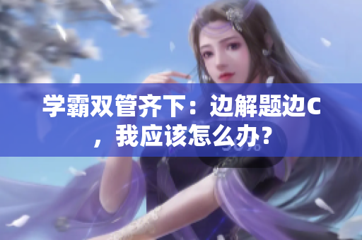 學霸雙管齊下：邊解題邊C，我應該怎么辦？