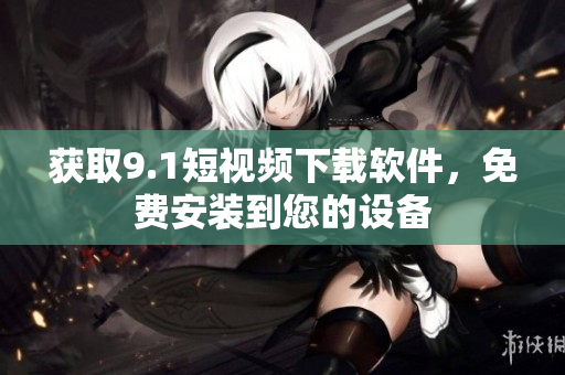 獲取9.1短視頻下載軟件，免費(fèi)安裝到您的設(shè)備