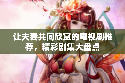 讓夫妻共同欣賞的電視劇推薦，精彩劇集大盤點