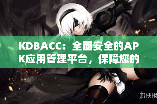 KDBACC：全面安全的APK應用管理平臺，保障您的移動安全