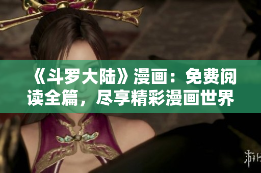 《斗羅大陸》漫畫：免費(fèi)閱讀全篇，盡享精彩漫畫世界！