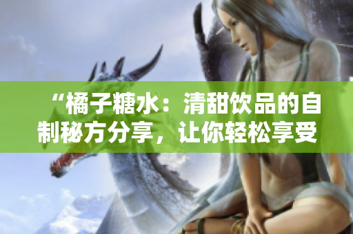 “橘子糖水：清甜飲品的自制秘方分享，讓你輕松享受夏日清涼！”