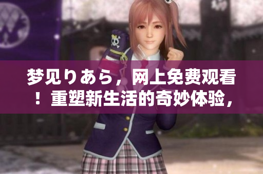 夢(mèng)見(jiàn)りあら，網(wǎng)上免費(fèi)觀看！重塑新生活的奇妙體驗(yàn)，立即點(diǎn)播！
