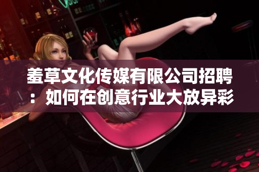 羞草文化傳媒有限公司招聘：如何在創(chuàng)意行業(yè)大放異彩—加入我們，與創(chuàng)新并肩前行