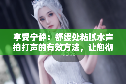 享受寧靜：舒緩處粘膩水聲拍打聲的有效方法，讓您徹底放松