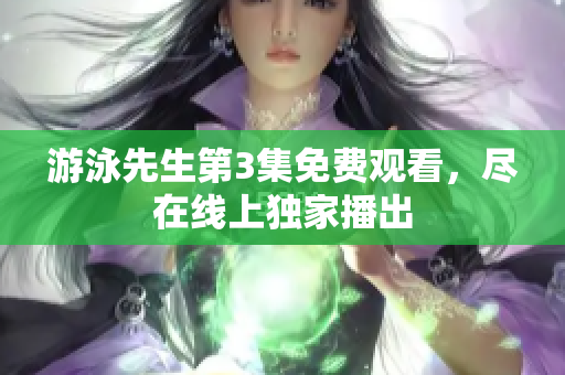游泳先生第3集免費(fèi)觀看，盡在線上獨(dú)家播出