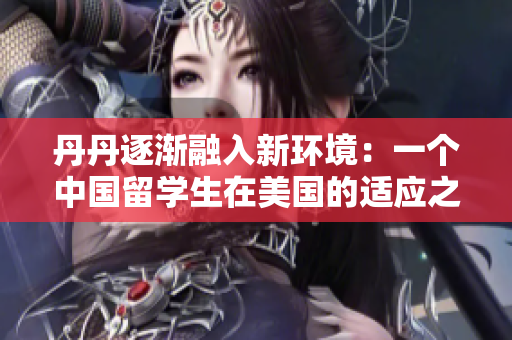 丹丹逐漸融入新環(huán)境：一個(gè)中國(guó)留學(xué)生在美國(guó)的適應(yīng)之路