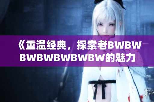 《重溫經(jīng)典，探索老BWBWBWBWBWBWBW的魅力》