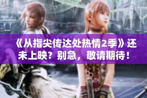 《從指尖傳達(dá)處熱情2季》還未上映？別急，敬請(qǐng)期待！