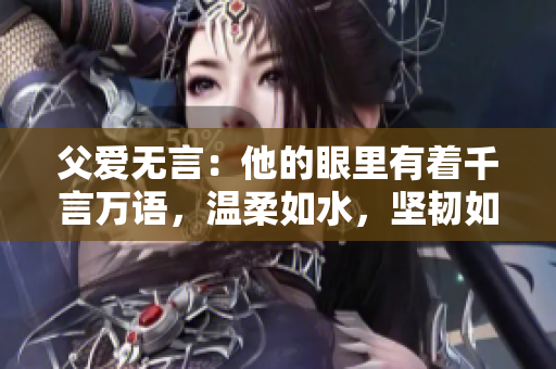 父愛無言：他的眼里有著千言萬語，溫柔如水，堅(jiān)韌如石。