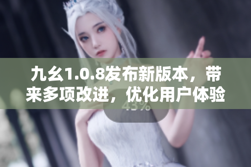 九幺1.0.8發(fā)布新版本，帶來(lái)多項(xiàng)改進(jìn)，優(yōu)化用戶體驗(yàn)