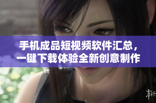 手機(jī)成品短視頻軟件匯總，一鍵下載體驗(yàn)全新創(chuàng)意制作