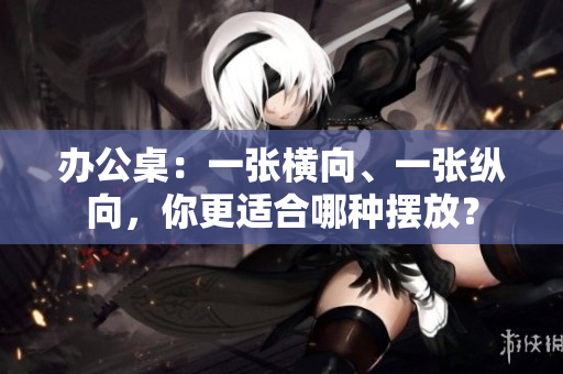 辦公桌：一張橫向、一張縱向，你更適合哪種擺放？