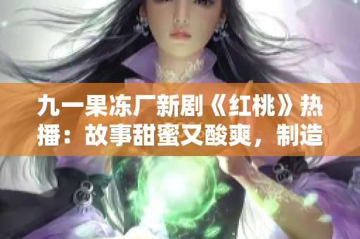 九一果凍廠新劇《紅桃》熱播：故事甜蜜又酸爽，制造業(yè)背景引發(fā)熱議