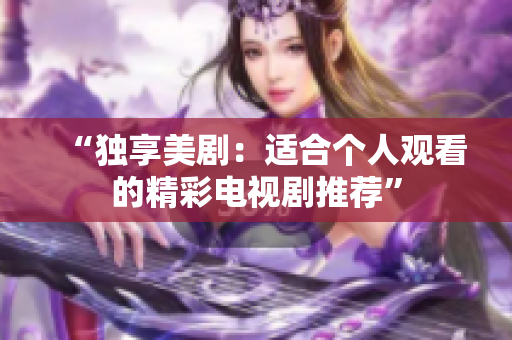 “獨(dú)享美?。哼m合個人觀看的精彩電視劇推薦”
