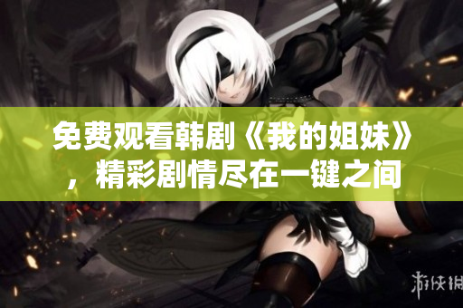 免費(fèi)觀看韓劇《我的姐妹》，精彩劇情盡在一鍵之間