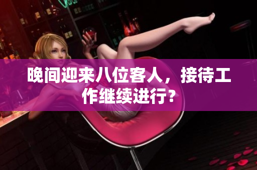 晚間迎來八位客人，接待工作繼續(xù)進(jìn)行？
