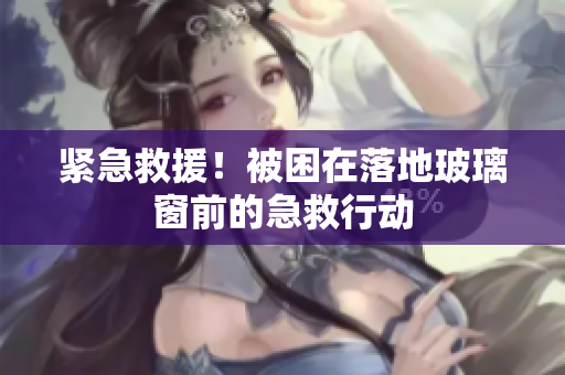 緊急救援！被困在落地玻璃窗前的急救行動