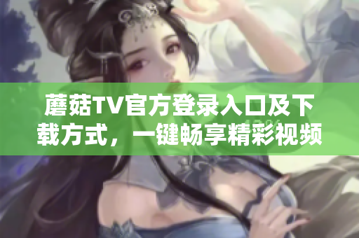 蘑菇TV官方登錄入口及下載方式，一鍵暢享精彩視頻