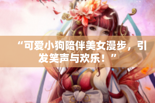 “可愛小狗陪伴美女漫步，引發(fā)笑聲與歡樂！”