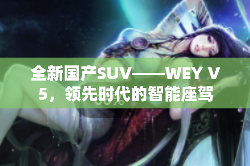 全新國產SUV——WEY V5，領先時代的智能座駕