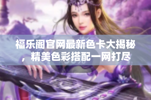 福樂閣官網(wǎng)最新色卡大揭秘，精美色彩搭配一網(wǎng)打盡