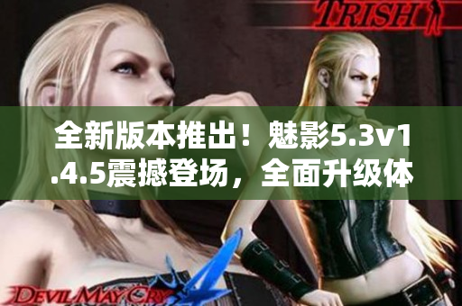 全新版本推出！魅影5.3v1.4.5震撼登場，全面升級體驗(yàn)