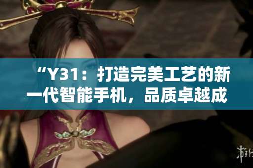“Y31：打造完美工藝的新一代智能手機(jī)，品質(zhì)卓越成就盡在其中！”