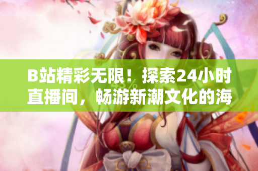 B站精彩無限！探索24小時直播間，暢游新潮文化的海洋！