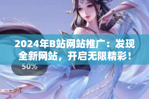 2024年B站網(wǎng)站推廣：發(fā)現(xiàn)全新網(wǎng)站，開啟無限精彩！
