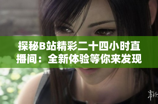 探秘B站精彩二十四小時(shí)直播間：全新體驗(yàn)等你來發(fā)現(xiàn)！