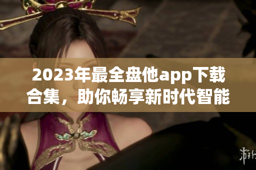2023年最全盤他app下載合集，助你暢享新時(shí)代智能生活