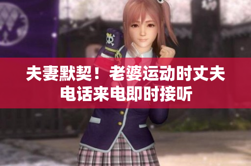 夫妻默契！老婆運(yùn)動(dòng)時(shí)丈夫電話來電即時(shí)接聽