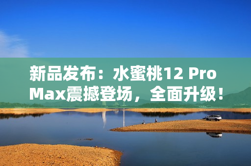 新品發(fā)布：水蜜桃12 Pro Max震撼登場，全面升級！