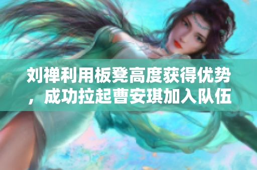 劉禪利用板凳高度獲得優(yōu)勢，成功拉起曹安琪加入隊(duì)伍