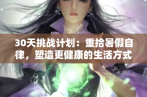 30天挑戰(zhàn)計劃：重拾暑假自律，塑造更健康的生活方式