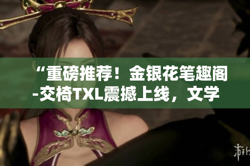 “重磅推薦！金銀花筆趣閣-交椅TXL震撼上線，文學(xué)世界的新寵！”