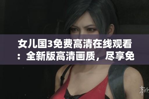 女兒國3免費高清在線觀看：全新版高清畫質(zhì)，盡享免費觀影體驗