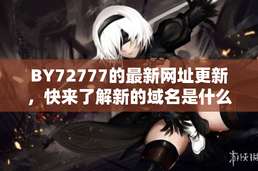BY72777的最新網(wǎng)址更新，快來了解新的域名是什么