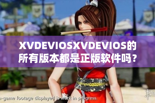 XVDEVIOSXVDEVIOS的所有版本都是正版軟件嗎？了解真相與合法性