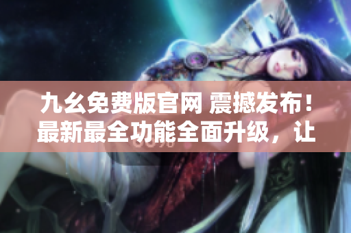 九幺免費(fèi)版官網(wǎng) 震撼發(fā)布！最新最全功能全面升級(jí)，讓您體驗(yàn)無(wú)限可能