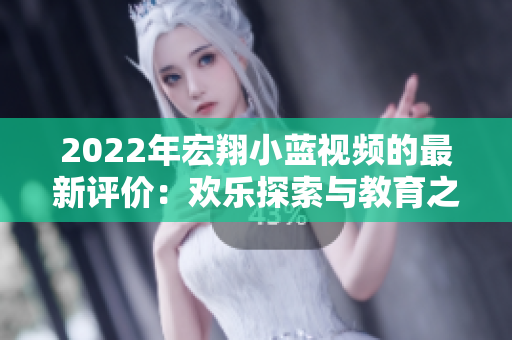 2022年宏翔小藍視頻的最新評價：歡樂探索與教育之旅