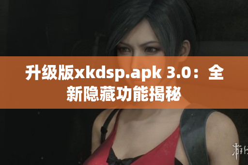 升級(jí)版xkdsp.apk 3.0：全新隱藏功能揭秘