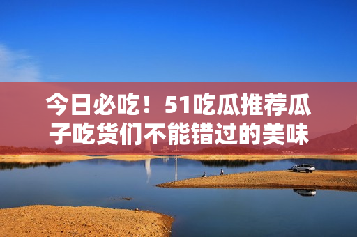 今日必吃！51吃瓜推薦瓜子吃貨們不能錯(cuò)過(guò)的美味