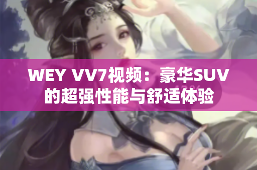 WEY VV7視頻：豪華SUV的超強性能與舒適體驗