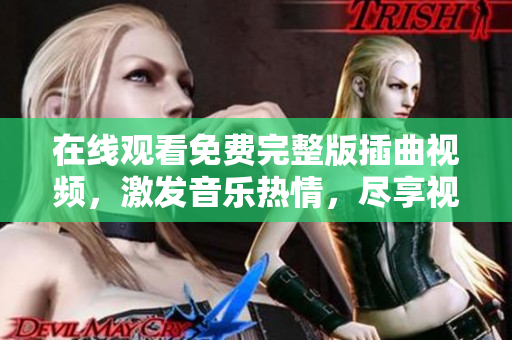 在線觀看免費(fèi)完整版插曲視頻，激發(fā)音樂熱情，盡享視聽盛宴
