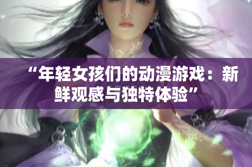 “年輕女孩們的動漫游戲：新鮮觀感與獨特體驗”